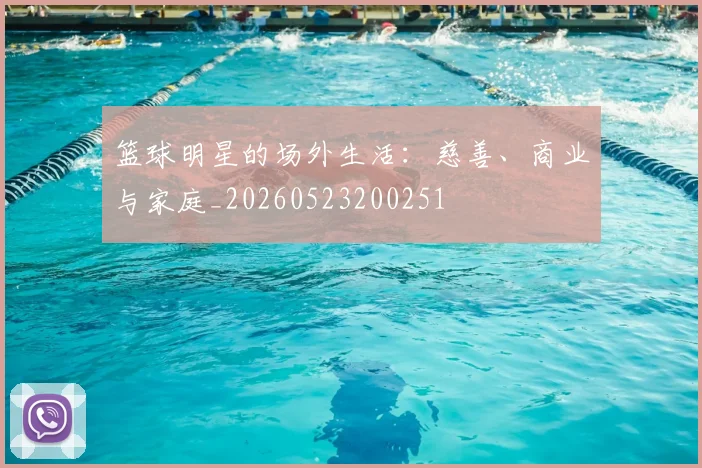 篮球明星的场外生活：慈善、商业与家庭_20260523200251